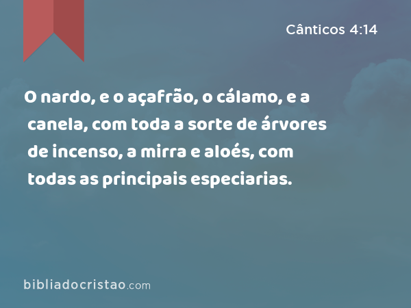 O nardo, e o açafrão, o cálamo, e a canela, com toda a sorte de árvores de incenso, a mirra e aloés, com todas as principais especiarias. - Cânticos 4:14