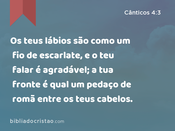 Os teus lábios são como um fio de escarlate, e o teu falar é agradável; a tua fronte é qual um pedaço de romã entre os teus cabelos. - Cânticos 4:3