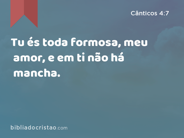 Tu és toda formosa, meu amor, e em ti não há mancha. - Cânticos 4:7