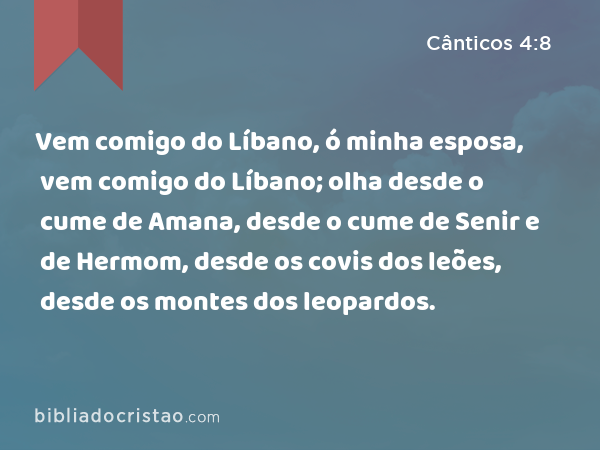 Vem comigo do Líbano, ó minha esposa, vem comigo do Líbano; olha desde o cume de Amana, desde o cume de Senir e de Hermom, desde os covis dos leões, desde os montes dos leopardos. - Cânticos 4:8