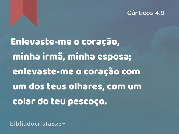 Enlevaste-me o coração, minha irmã, minha esposa; enlevaste-me o coração com um dos teus olhares, com um colar do teu pescoço. - Cânticos 4:9