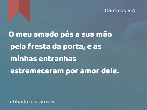 O meu amado pós a sua mão pela fresta da porta, e as minhas entranhas estremeceram por amor dele. - Cânticos 5:4