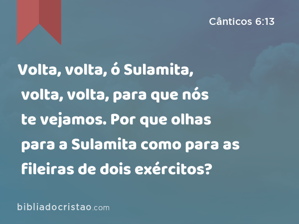 Volta, volta, ó Sulamita, volta, volta, para que nós te vejamos. Por que olhas para a Sulamita como para as fileiras de dois exércitos? - Cânticos 6:13