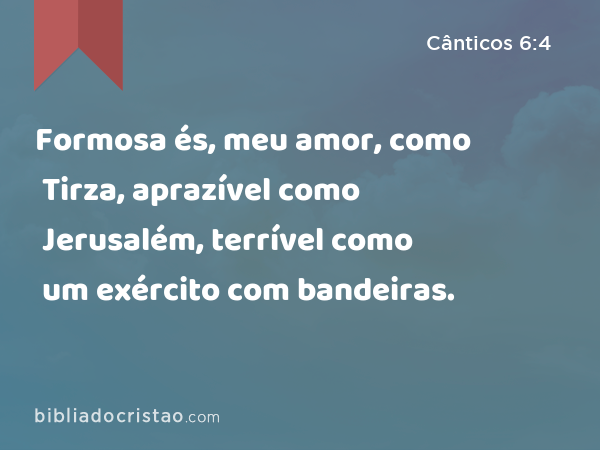 Formosa és, meu amor, como Tirza, aprazível como Jerusalém, terrível como um exército com bandeiras. - Cânticos 6:4