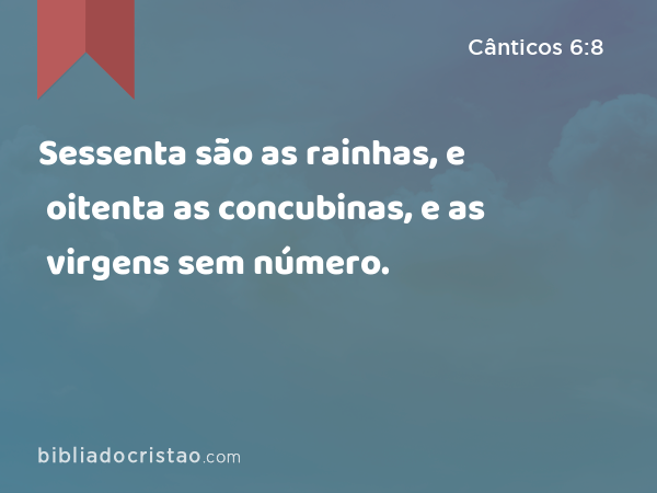 Sessenta são as rainhas, e oitenta as concubinas, e as virgens sem número. - Cânticos 6:8