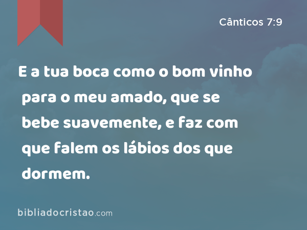 E a tua boca como o bom vinho para o meu amado, que se bebe suavemente, e faz com que falem os lábios dos que dormem. - Cânticos 7:9