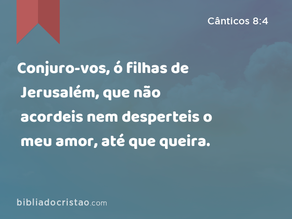 Conjuro-vos, ó filhas de Jerusalém, que não acordeis nem desperteis o meu amor, até que queira. - Cânticos 8:4