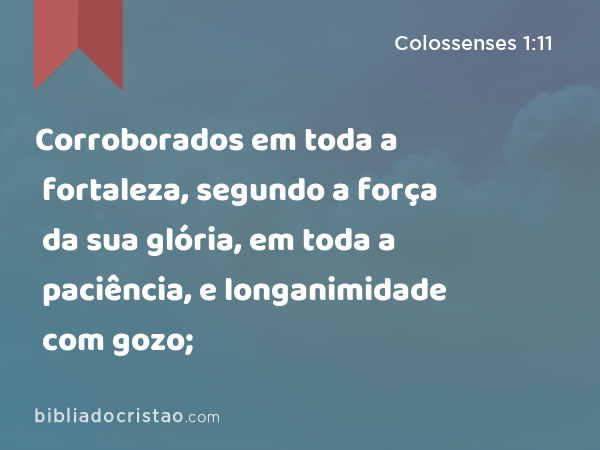 Corroborados em toda a fortaleza, segundo a força da sua glória, em toda a paciência, e longanimidade com gozo; - Colossenses 1:11