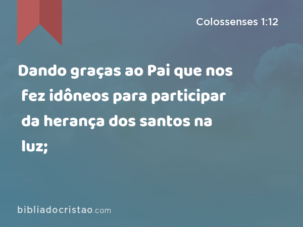 Dando graças ao Pai que nos fez idôneos para participar da herança dos santos na luz; - Colossenses 1:12