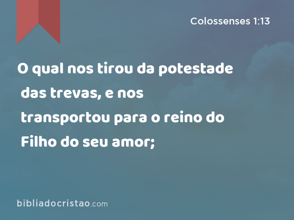 O qual nos tirou da potestade das trevas, e nos transportou para o reino do Filho do seu amor; - Colossenses 1:13