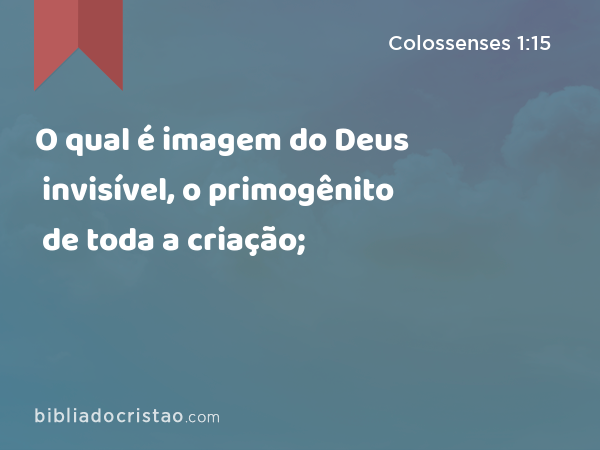 O qual é imagem do Deus invisível, o primogênito de toda a criação; - Colossenses 1:15