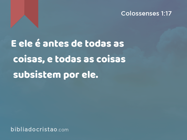 E ele é antes de todas as coisas, e todas as coisas subsistem por ele. - Colossenses 1:17