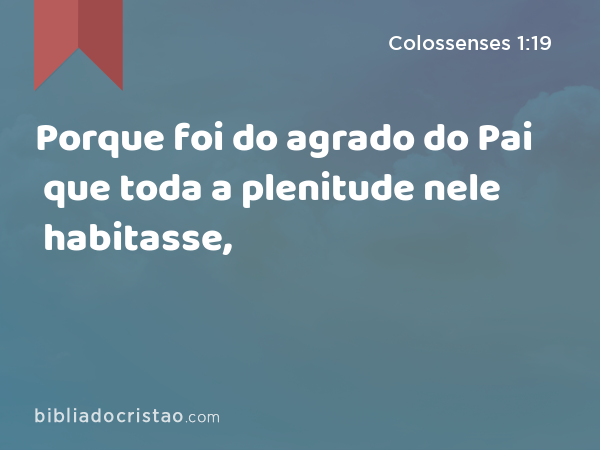 Porque foi do agrado do Pai que toda a plenitude nele habitasse, - Colossenses 1:19