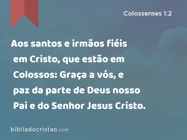 Aos santos e irmãos fiéis em Cristo, que estão em Colossos: Graça a vós, e paz da parte de Deus nosso Pai e do Senhor Jesus Cristo. - Colossenses 1:2