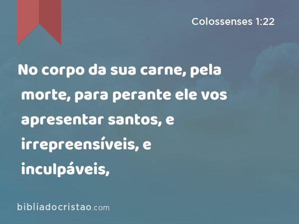 No corpo da sua carne, pela morte, para perante ele vos apresentar santos, e irrepreensíveis, e inculpáveis, - Colossenses 1:22