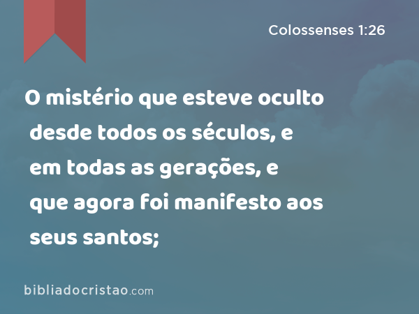 O mistério que esteve oculto desde todos os séculos, e em todas as gerações, e que agora foi manifesto aos seus santos; - Colossenses 1:26