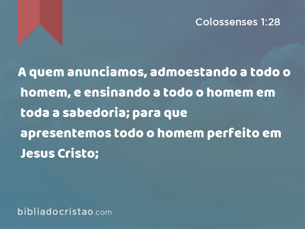 A quem anunciamos, admoestando a todo o homem, e ensinando a todo o homem em toda a sabedoria; para que apresentemos todo o homem perfeito em Jesus Cristo; - Colossenses 1:28