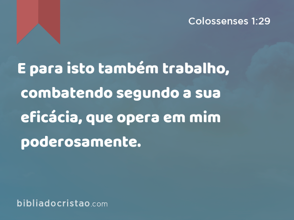 E para isto também trabalho, combatendo segundo a sua eficácia, que opera em mim poderosamente. - Colossenses 1:29