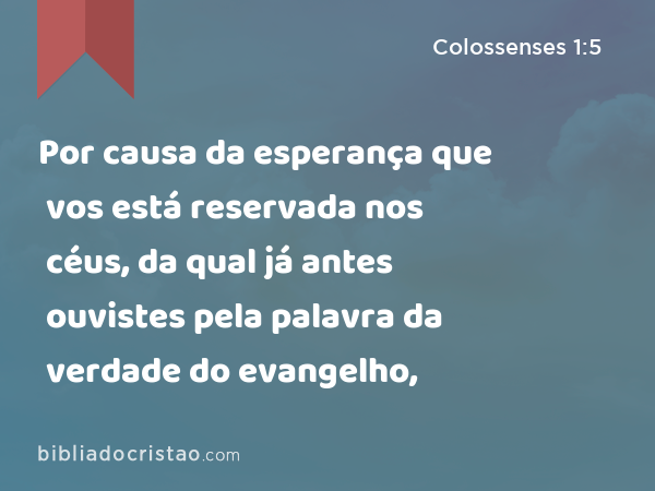 Por causa da esperança que vos está reservada nos céus, da qual já antes ouvistes pela palavra da verdade do evangelho, - Colossenses 1:5