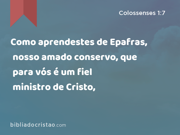 Como aprendestes de Epafras, nosso amado conservo, que para vós é um fiel ministro de Cristo, - Colossenses 1:7