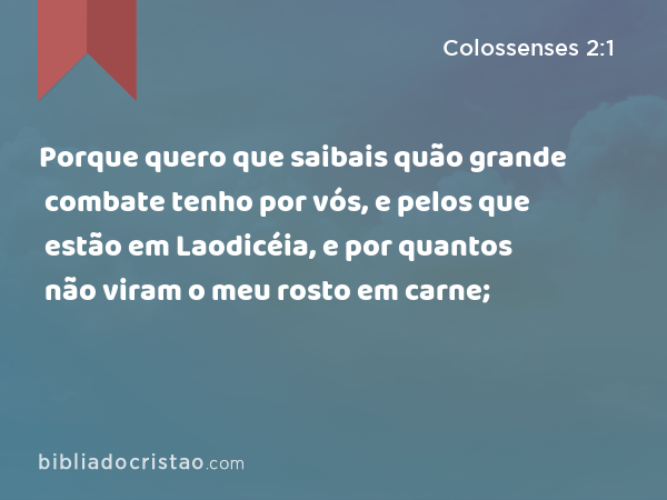 Porque quero que saibais quão grande combate tenho por vós, e pelos que estão em Laodicéia, e por quantos não viram o meu rosto em carne; - Colossenses 2:1