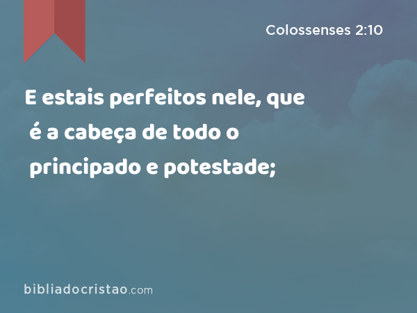 E estais perfeitos nele, que é a cabeça de todo o principado e potestade; - Colossenses 2:10