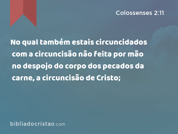 No qual também estais circuncidados com a circuncisão não feita por mão no despojo do corpo dos pecados da carne, a circuncisão de Cristo; - Colossenses 2:11