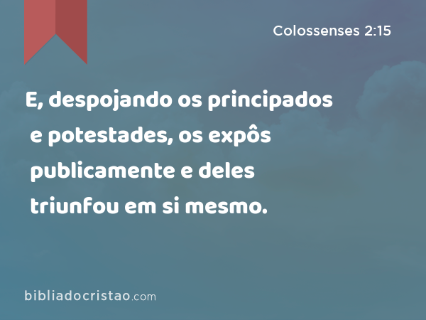 E, despojando os principados e potestades, os expôs publicamente e deles triunfou em si mesmo. - Colossenses 2:15