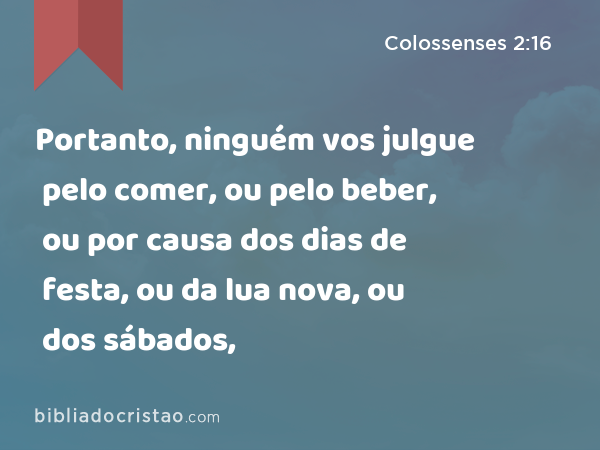 Portanto, ninguém vos julgue pelo comer, ou pelo beber, ou por causa dos dias de festa, ou da lua nova, ou dos sábados, - Colossenses 2:16