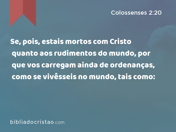 Se, pois, estais mortos com Cristo quanto aos rudimentos do mundo, por que vos carregam ainda de ordenanças, como se vivêsseis no mundo, tais como: - Colossenses 2:20