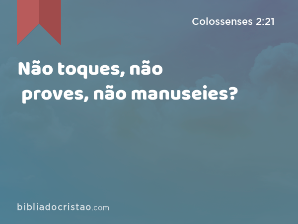 Não toques, não proves, não manuseies? - Colossenses 2:21