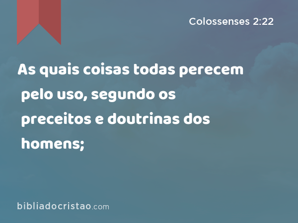 As quais coisas todas perecem pelo uso, segundo os preceitos e doutrinas dos homens; - Colossenses 2:22