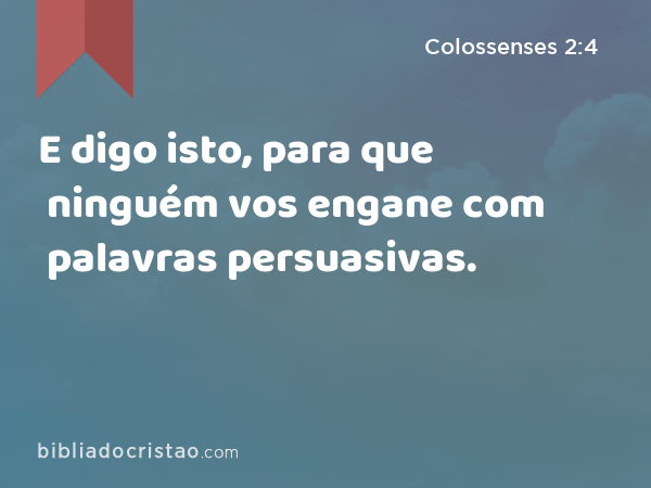 E digo isto, para que ninguém vos engane com palavras persuasivas. - Colossenses 2:4