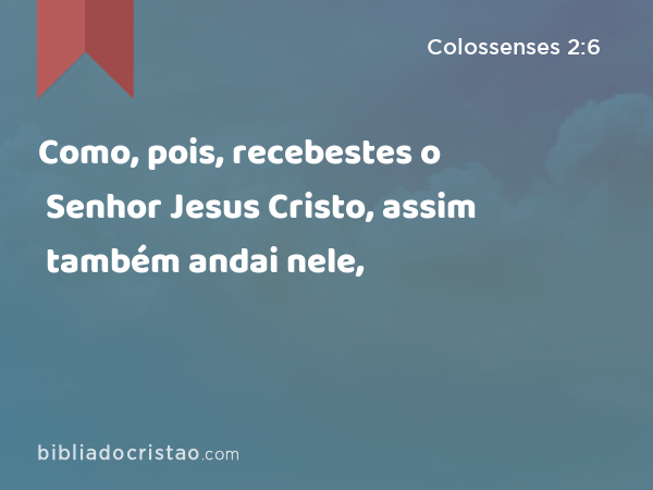 Como, pois, recebestes o Senhor Jesus Cristo, assim também andai nele, - Colossenses 2:6