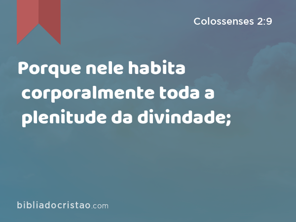 Porque nele habita corporalmente toda a plenitude da divindade; - Colossenses 2:9