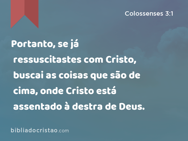 Portanto, se já ressuscitastes com Cristo, buscai as coisas que são de cima, onde Cristo está assentado à destra de Deus. - Colossenses 3:1