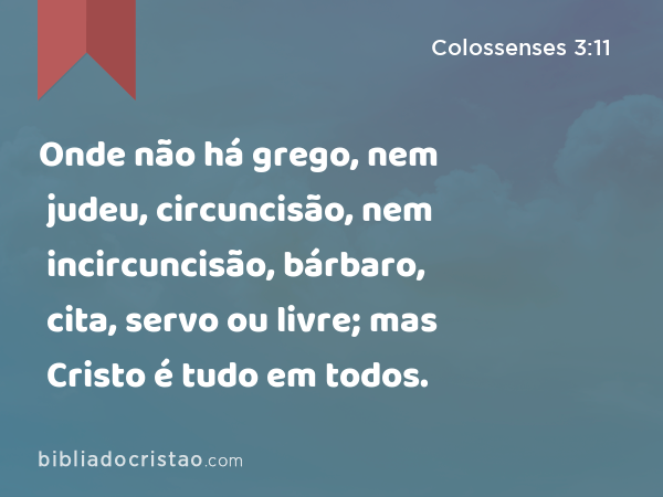 Onde não há grego, nem judeu, circuncisão, nem incircuncisão, bárbaro, cita, servo ou livre; mas Cristo é tudo em todos. - Colossenses 3:11