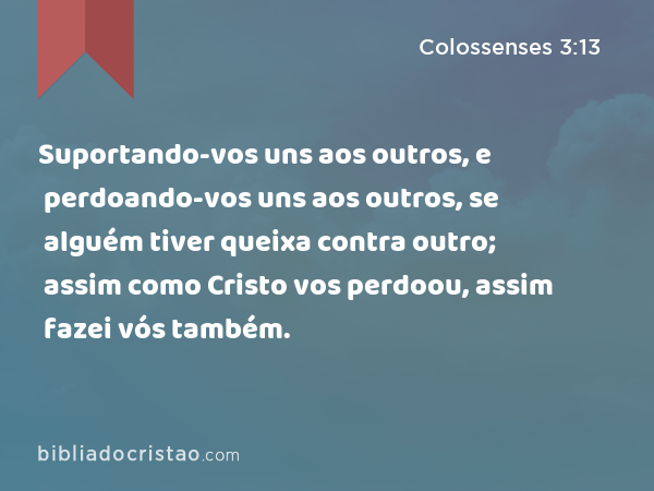 Suportando-vos uns aos outros, e perdoando-vos uns aos outros, se alguém tiver queixa contra outro; assim como Cristo vos perdoou, assim fazei vós também. - Colossenses 3:13