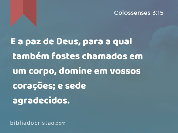 E a paz de Deus, para a qual também fostes chamados em um corpo, domine em vossos corações; e sede agradecidos. - Colossenses 3:15