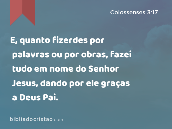 E, quanto fizerdes por palavras ou por obras, fazei tudo em nome do Senhor Jesus, dando por ele graças a Deus Pai. - Colossenses 3:17