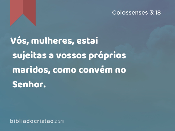 Vós, mulheres, estai sujeitas a vossos próprios maridos, como convém no Senhor. - Colossenses 3:18