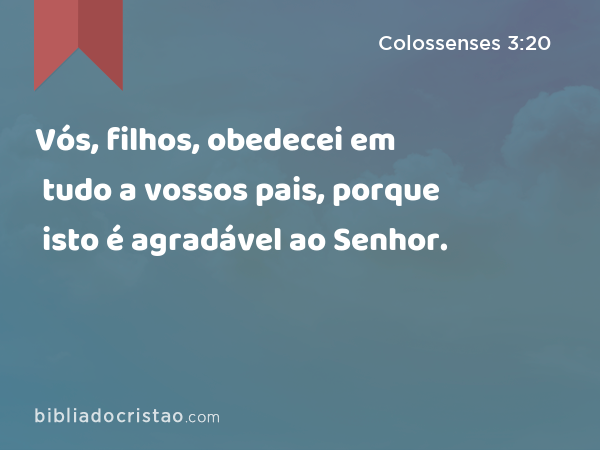 Vós, filhos, obedecei em tudo a vossos pais, porque isto é agradável ao Senhor. - Colossenses 3:20