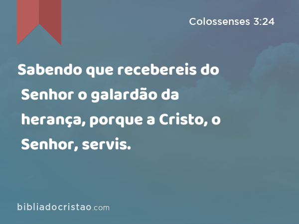 Sabendo que recebereis do Senhor o galardão da herança, porque a Cristo, o Senhor, servis. - Colossenses 3:24