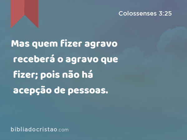 Mas quem fizer agravo receberá o agravo que fizer; pois não há acepção de pessoas. - Colossenses 3:25