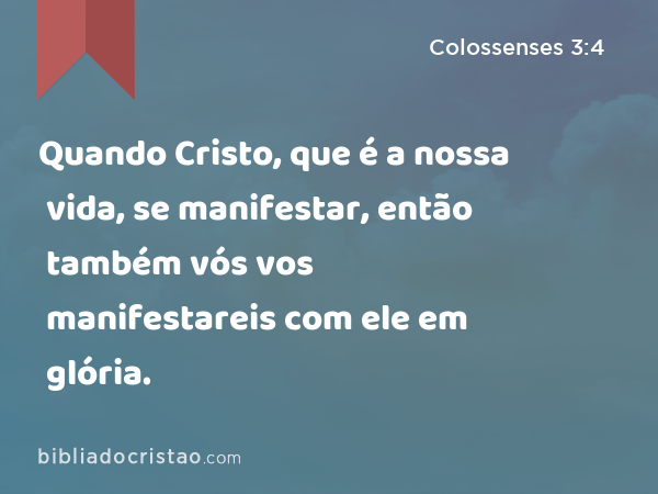 Quando Cristo, que é a nossa vida, se manifestar, então também vós vos manifestareis com ele em glória. - Colossenses 3:4