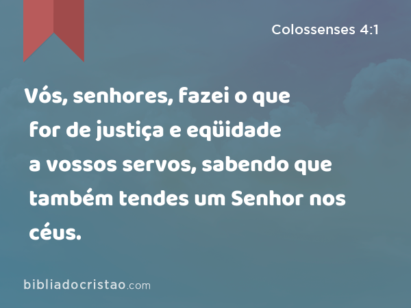 Vós, senhores, fazei o que for de justiça e eqüidade a vossos servos, sabendo que também tendes um Senhor nos céus. - Colossenses 4:1