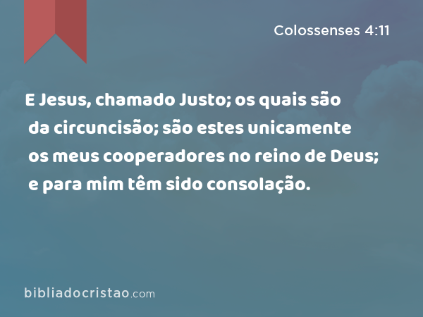 E Jesus, chamado Justo; os quais são da circuncisão; são estes unicamente os meus cooperadores no reino de Deus; e para mim têm sido consolação. - Colossenses 4:11