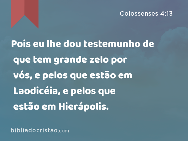 Pois eu lhe dou testemunho de que tem grande zelo por vós, e pelos que estão em Laodicéia, e pelos que estão em Hierápolis. - Colossenses 4:13