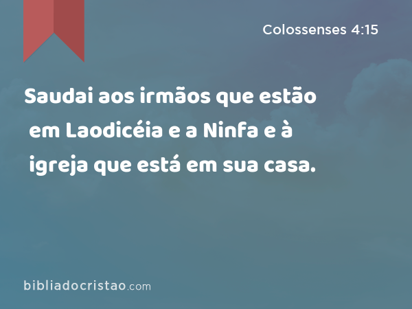 Saudai aos irmãos que estão em Laodicéia e a Ninfa e à igreja que está em sua casa. - Colossenses 4:15