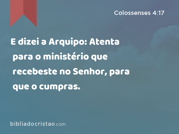 E dizei a Arquipo: Atenta para o ministério que recebeste no Senhor, para que o cumpras. - Colossenses 4:17